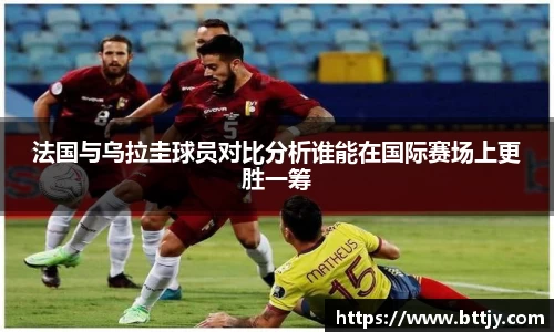 法国与乌拉圭球员对比分析谁能在国际赛场上更胜一筹