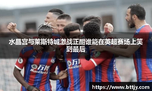 水晶宫与莱斯特城激战正酣谁能在英超赛场上笑到最后