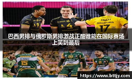 巴西男排与俄罗斯男排激战正酣谁能在国际赛场上笑到最后